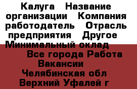 Калуга › Название организации ­ Компания-работодатель › Отрасль предприятия ­ Другое › Минимальный оклад ­ 13 500 - Все города Работа » Вакансии   . Челябинская обл.,Верхний Уфалей г.